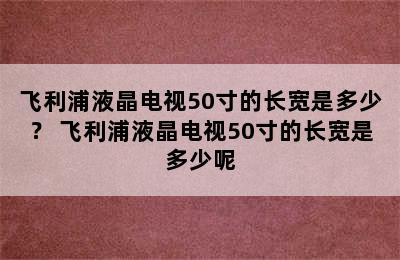 飞利浦液晶电视50寸的长宽是多少？ 飞利浦液晶电视50寸的长宽是多少呢